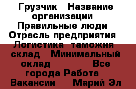 Грузчик › Название организации ­ Правильные люди › Отрасль предприятия ­ Логистика, таможня, склад › Минимальный оклад ­ 20 000 - Все города Работа » Вакансии   . Марий Эл респ.